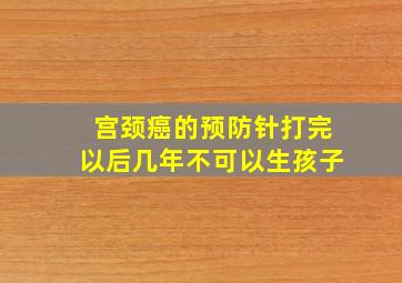 宫颈癌的预防针打完以后几年不可以生孩子