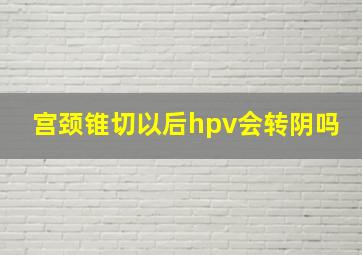 宫颈锥切以后hpv会转阴吗