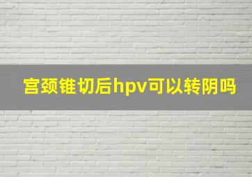 宫颈锥切后hpv可以转阴吗