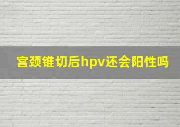 宫颈锥切后hpv还会阳性吗