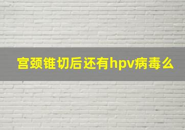 宫颈锥切后还有hpv病毒么