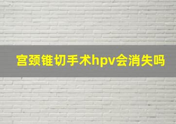 宫颈锥切手术hpv会消失吗