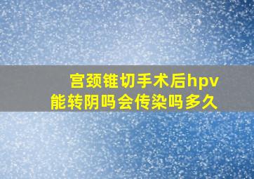 宫颈锥切手术后hpv能转阴吗会传染吗多久