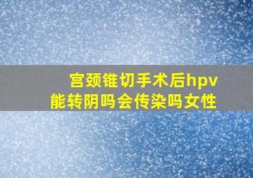 宫颈锥切手术后hpv能转阴吗会传染吗女性