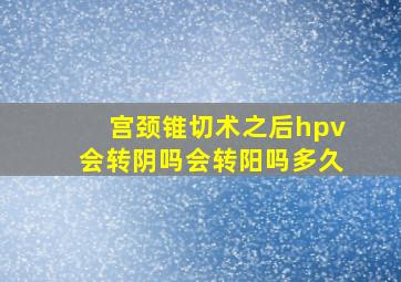 宫颈锥切术之后hpv会转阴吗会转阳吗多久