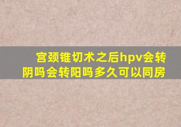 宫颈锥切术之后hpv会转阴吗会转阳吗多久可以同房