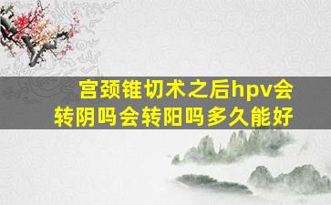 宫颈锥切术之后hpv会转阴吗会转阳吗多久能好