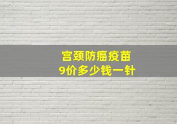 宫颈防癌疫苗9价多少钱一针