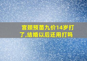 宫颈预苗九价14岁打了,结婚以后还用打吗