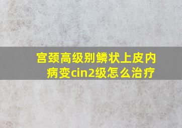 宫颈高级别鳞状上皮内病变cin2级怎么治疗