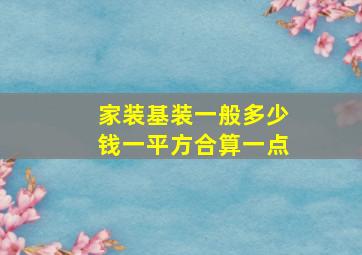 家装基装一般多少钱一平方合算一点