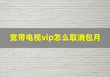 宽带电视vip怎么取消包月