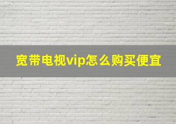 宽带电视vip怎么购买便宜