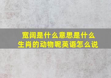 宽阔是什么意思是什么生肖的动物呢英语怎么说