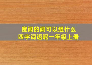 宽阔的阔可以组什么四字词语呢一年级上册