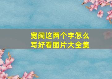 宽阔这两个字怎么写好看图片大全集