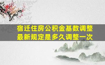 宿迁住房公积金基数调整最新规定是多久调整一次