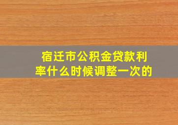 宿迁市公积金贷款利率什么时候调整一次的