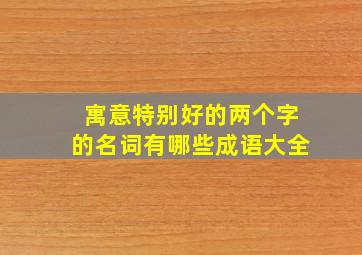 寓意特别好的两个字的名词有哪些成语大全