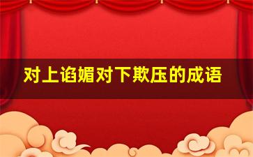 对上谄媚对下欺压的成语