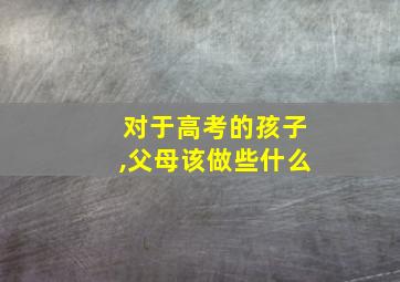 对于高考的孩子,父母该做些什么