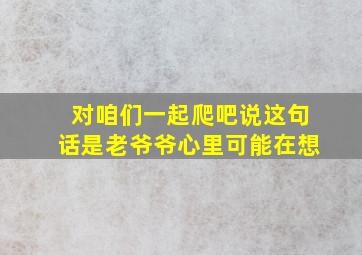 对咱们一起爬吧说这句话是老爷爷心里可能在想