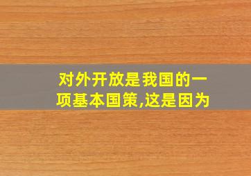 对外开放是我国的一项基本国策,这是因为