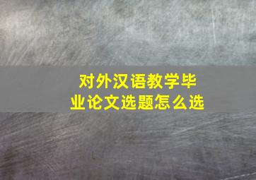 对外汉语教学毕业论文选题怎么选