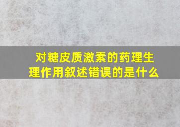 对糖皮质激素的药理生理作用叙述错误的是什么