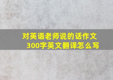 对英语老师说的话作文300字英文翻译怎么写