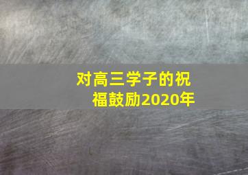 对高三学子的祝福鼓励2020年