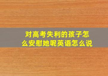 对高考失利的孩子怎么安慰她呢英语怎么说