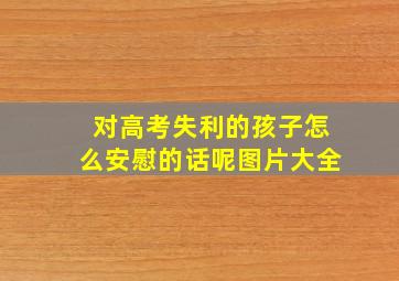 对高考失利的孩子怎么安慰的话呢图片大全