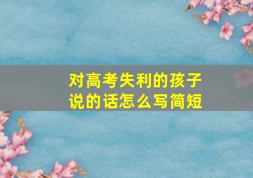 对高考失利的孩子说的话怎么写简短