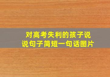 对高考失利的孩子说说句子简短一句话图片