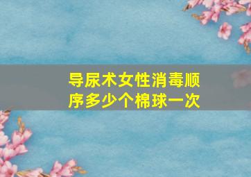 导尿术女性消毒顺序多少个棉球一次