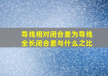 导线相对闭合差为导线全长闭合差与什么之比