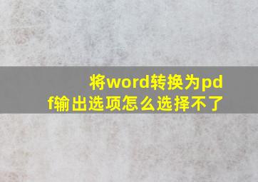 将word转换为pdf输出选项怎么选择不了