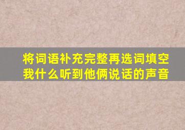 将词语补充完整再选词填空我什么听到他俩说话的声音