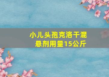 小儿头孢克洛干混悬剂用量15公斤