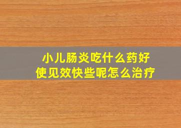 小儿肠炎吃什么药好使见效快些呢怎么治疗