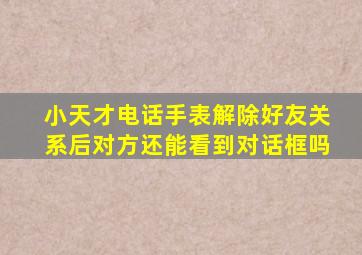 小天才电话手表解除好友关系后对方还能看到对话框吗