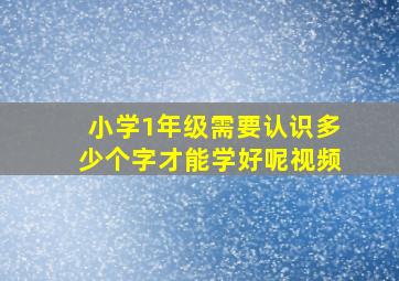 小学1年级需要认识多少个字才能学好呢视频