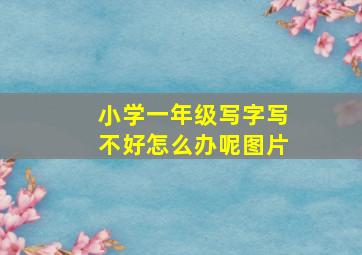 小学一年级写字写不好怎么办呢图片