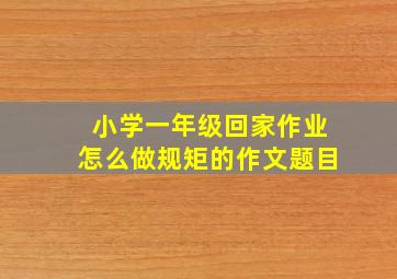 小学一年级回家作业怎么做规矩的作文题目