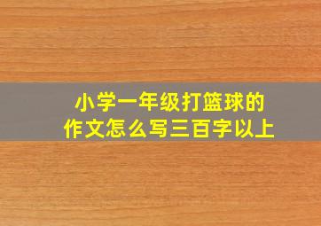 小学一年级打篮球的作文怎么写三百字以上