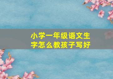 小学一年级语文生字怎么教孩子写好