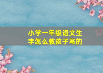 小学一年级语文生字怎么教孩子写的