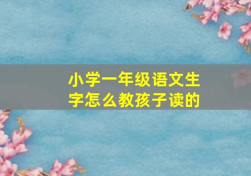 小学一年级语文生字怎么教孩子读的