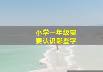 小学一年级需要认识哪些字